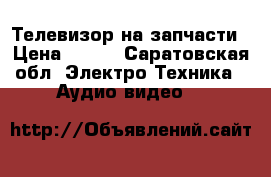 Телевизор на запчасти › Цена ­ 200 - Саратовская обл. Электро-Техника » Аудио-видео   